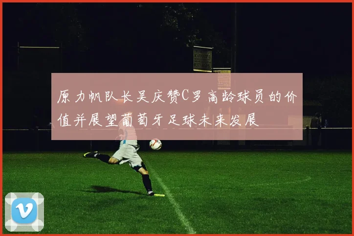 原力帆队长吴庆赞C罗高龄球员的价值并展望葡萄牙足球未来发展