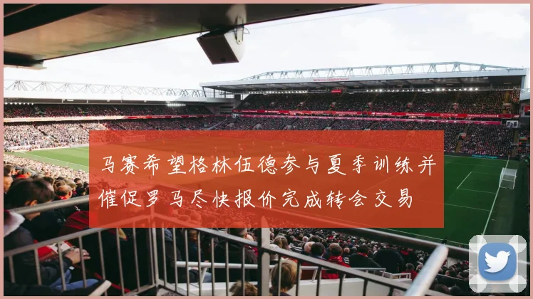 马赛希望格林伍德参与夏季训练并催促罗马尽快报价完成转会交易