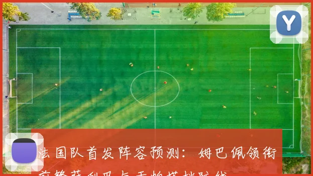 法国队首发阵容预测：姆巴佩领衔前锋萨利巴与于帕搭档防线