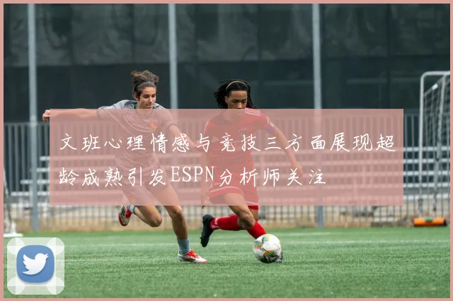 文班心理情感与竞技三方面展现超龄成熟引发ESPN分析师关注