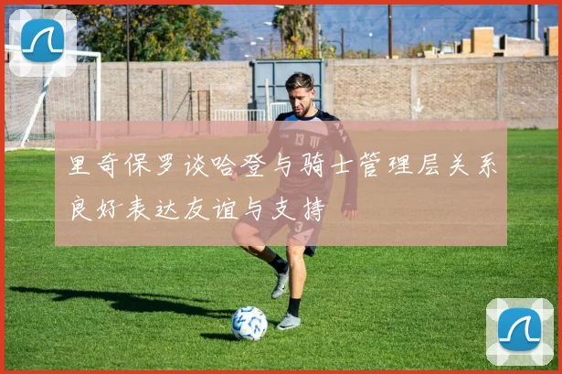 里奇保罗谈哈登与骑士管理层关系良好表达友谊与支持