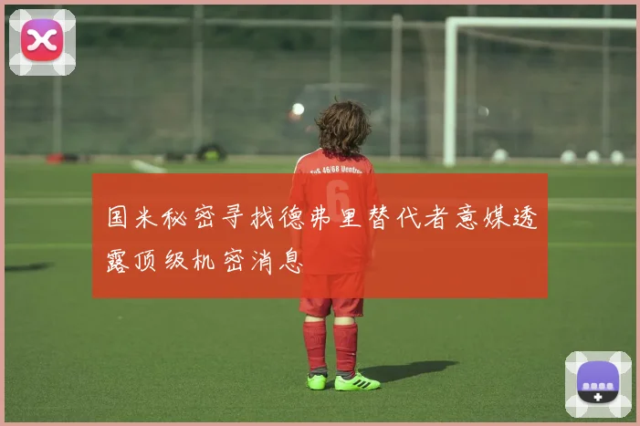 国米秘密寻找德弗里替代者意媒透露顶级机密消息