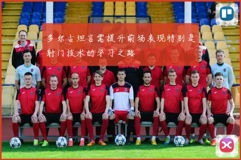 多尔古坦言需提升前场表现特别是射门技术的学习之路