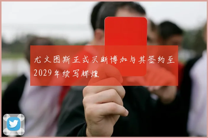 尤文图斯正式买断博加与其签约至2029年续写辉煌