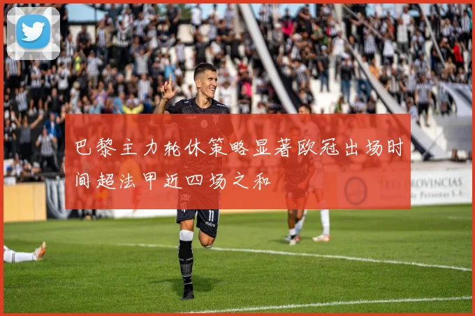 巴黎主力轮休策略显著欧冠出场时间超法甲近四场之和
