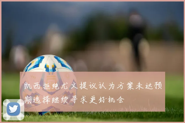 凯西拒绝尤文提议认为方案未达预期选择继续寻求更好机会