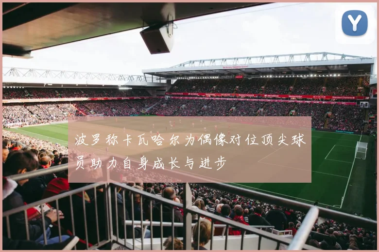 波罗称卡瓦哈尔为偶像对位顶尖球员助力自身成长与进步
