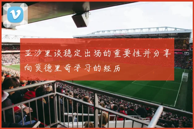 亚沙里谈稳定出场的重要性并分享向莫德里奇学习的经历