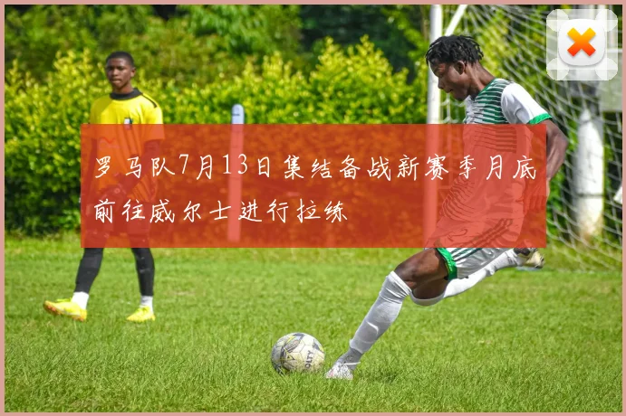 罗马队7月13日集结备战新赛季月底前往威尔士进行拉练