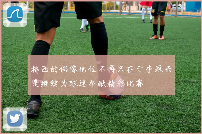 梅西的偶像地位不再只在于夺冠而是继续为球迷奉献精彩比赛