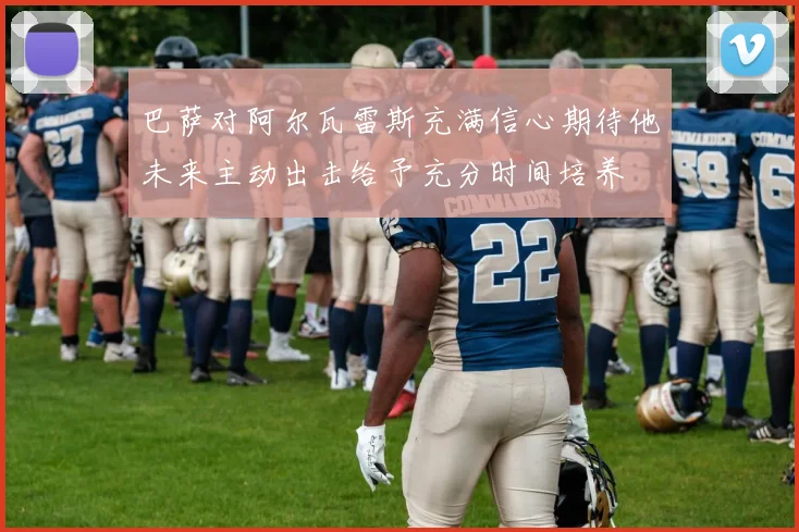 巴萨对阿尔瓦雷斯充满信心期待他未来主动出击给予充分时间培养