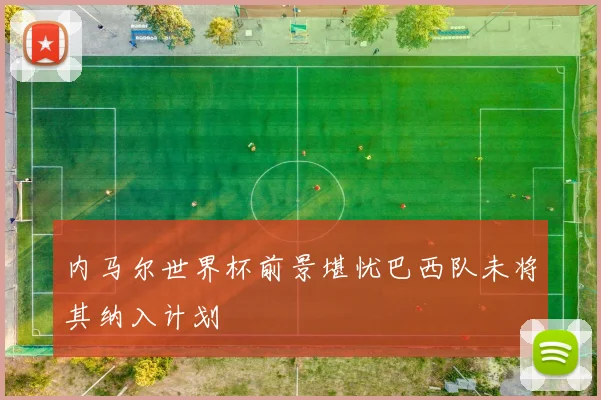 内马尔世界杯前景堪忧巴西队未将其纳入计划