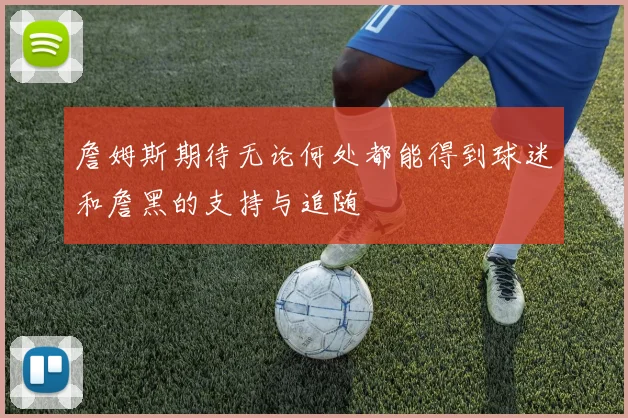 詹姆斯期待无论何处都能得到球迷和詹黑的支持与追随