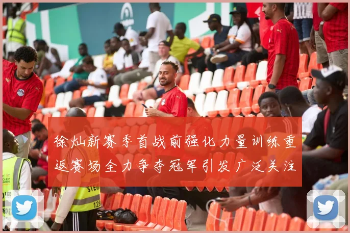 徐灿新赛季首战前强化力量训练重返赛场全力争夺冠军引发广泛关注