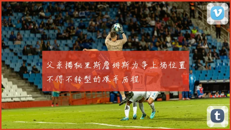 父亲揭秘里斯詹姆斯为争上场位置不得不转型的艰辛历程