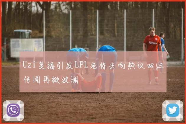 Uzi复播引发LPL老将去向热议回归传闻再掀波澜