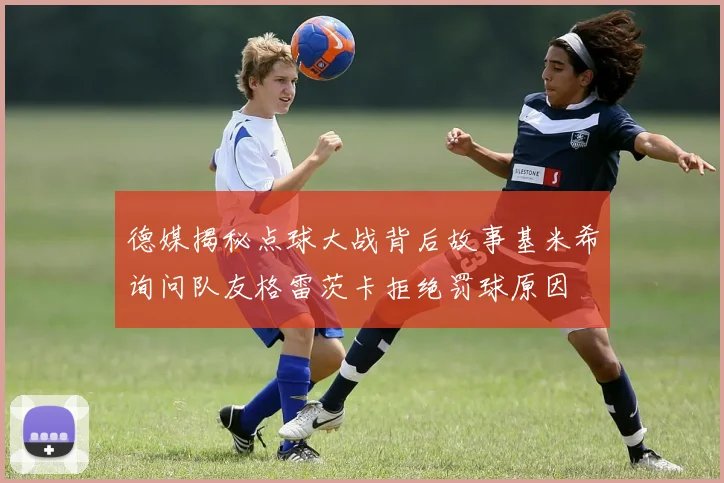 德媒揭秘点球大战背后故事基米希询问队友格雷茨卡拒绝罚球原因