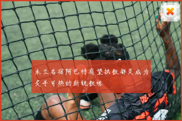 米兰名宿阿巴特有望执教都灵成为炙手可热的新锐教练