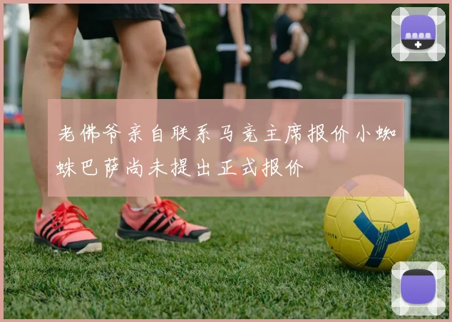 老佛爷亲自联系马竞主席报价小蜘蛛巴萨尚未提出正式报价