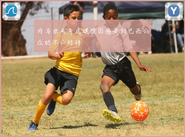 内马尔或考虑退役因感受到巴西公众的不公对待