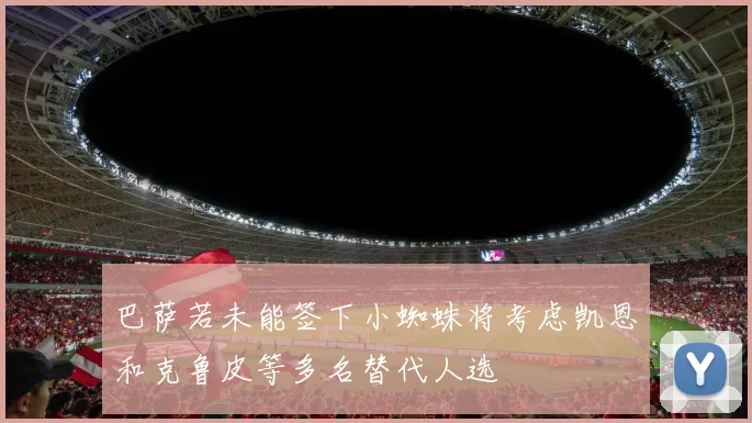 巴萨若未能签下小蜘蛛将考虑凯恩和克鲁皮等多名替代人选