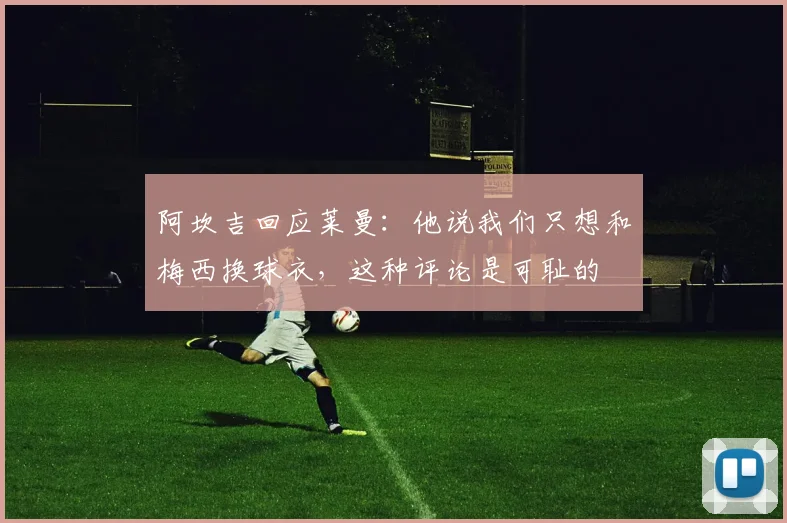 阿坎吉回应莱曼：他说我们只想和梅西换球衣，这种评论是可耻的